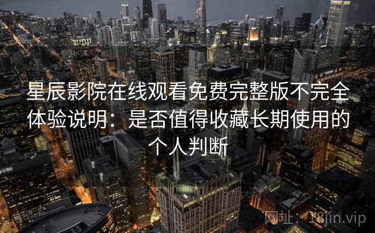 星辰影院在线观看免费完整版不完全体验说明：是否值得收藏长期使用的个人判断
