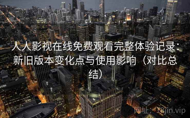 人人影视在线免费观看完整体验记录：新旧版本变化点与使用影响（对比总结）