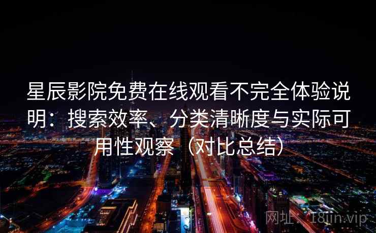 星辰影院免费在线观看不完全体验说明：搜索效率、分类清晰度与实际可用性观察（对比总结）