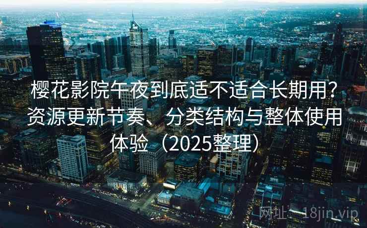 樱花影院午夜到底适不适合长期用?资源更新节奏、分类结构与整体使用体验(2025整理) 樱花影院午夜到底适不适合长期用?资源更新节奏、分类结构与整体使用体验(2025整理)