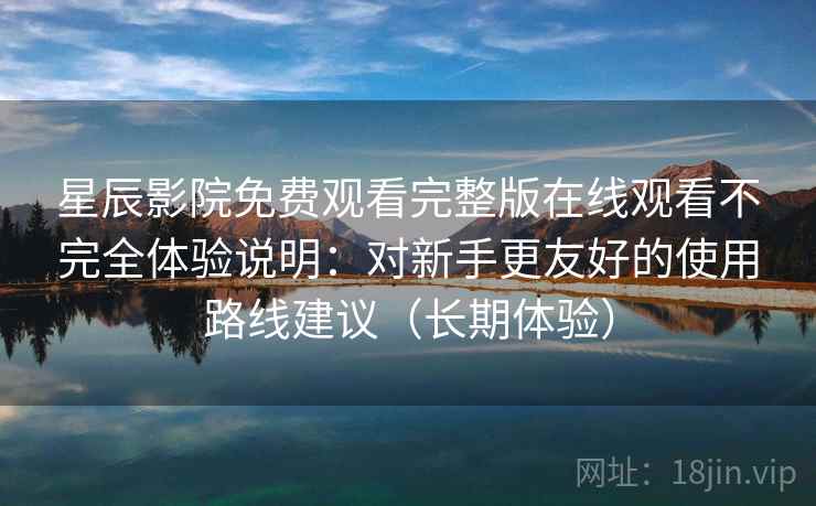 星辰影院免费观看完整版在线观看不完全体验说明：对新手更友好的使用路线建议（长期体验）
