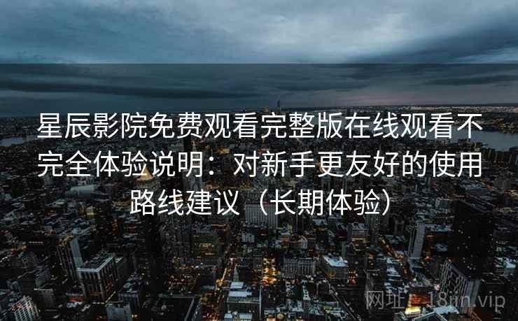 星辰影院免费观看完整版在线观看不完全体验说明：对新手更友好的使用路线建议（长期体验）