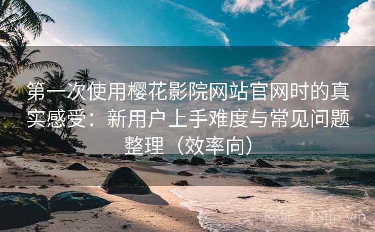 第一次使用樱花影院网站官网时的真实感受：新用户上手难度与常见问题整理（效率向）