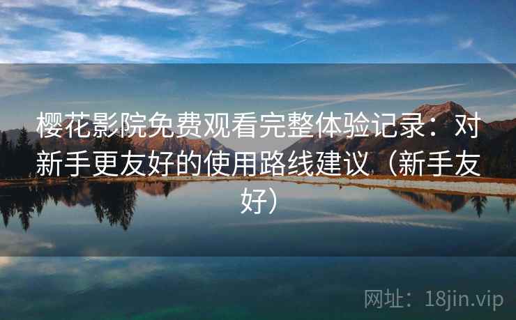 樱花影院免费观看完整体验记录：对新手更友好的使用路线建议（新手友好）