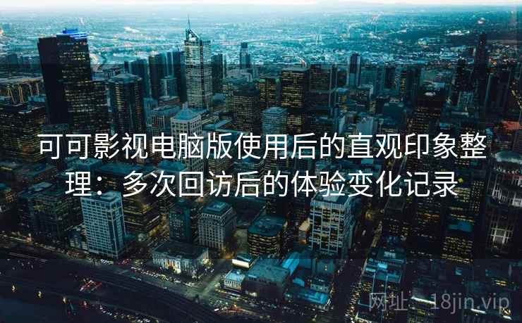 可可影视电脑版使用后的直观印象整理:多次回访后的体验变化记录 可可影视电脑版使用后的直观印象整理:多次回访后的体验变化记录