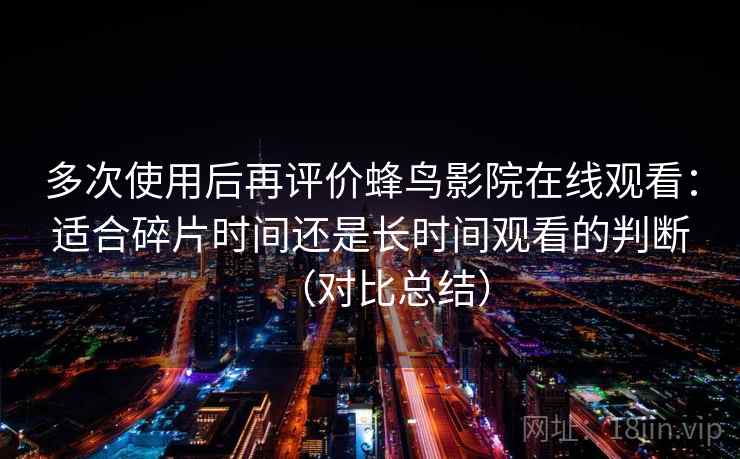 多次使用后再评价蜂鸟影院在线观看：适合碎片时间还是长时间观看的判断（对比总结）