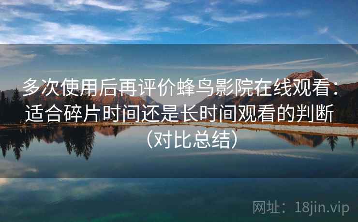 多次使用后再评价蜂鸟影院在线观看：适合碎片时间还是长时间观看的判断（对比总结）