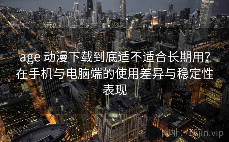 age 动漫下载到底适不适合长期用？在手机与电脑端的使用差异与稳定性表现