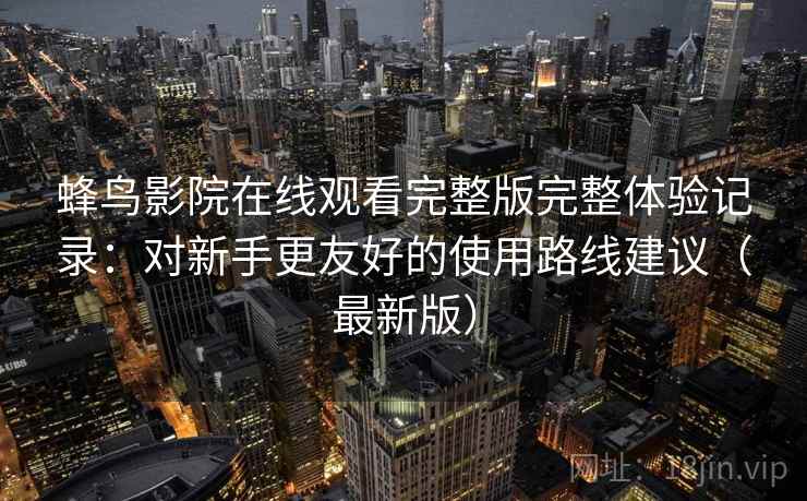 蜂鸟影院在线观看完整版完整体验记录：对新手更友好的使用路线建议（最新版）