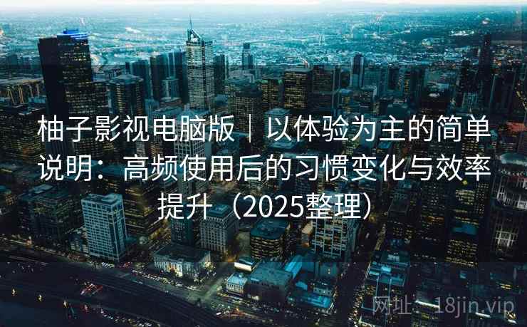 柚子影视电脑版｜以体验为主的简单说明：高频使用后的习惯变化与效率提升（2025整理）