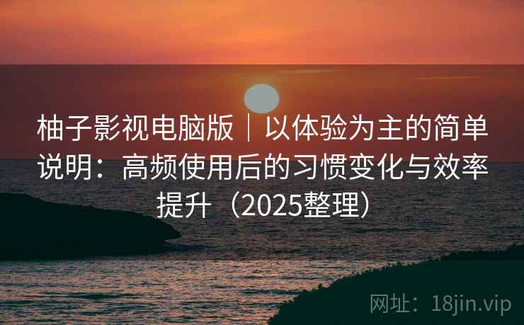 柚子影视电脑版｜以体验为主的简单说明：高频使用后的习惯变化与效率提升（2025整理）