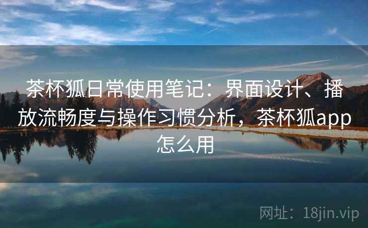 茶杯狐日常使用笔记:界面设计、播放流畅度与操作习惯分析,茶杯狐app怎么用 茶杯狐日常使用笔记:界面设计、播放流畅度与操作习惯分析,茶杯狐app怎么用