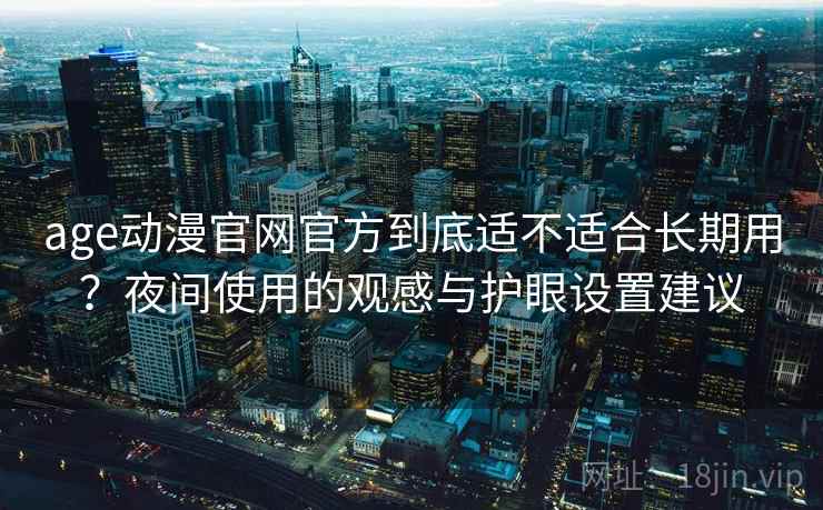 age动漫官网官方到底适不适合长期用？夜间使用的观感与护眼设置建议