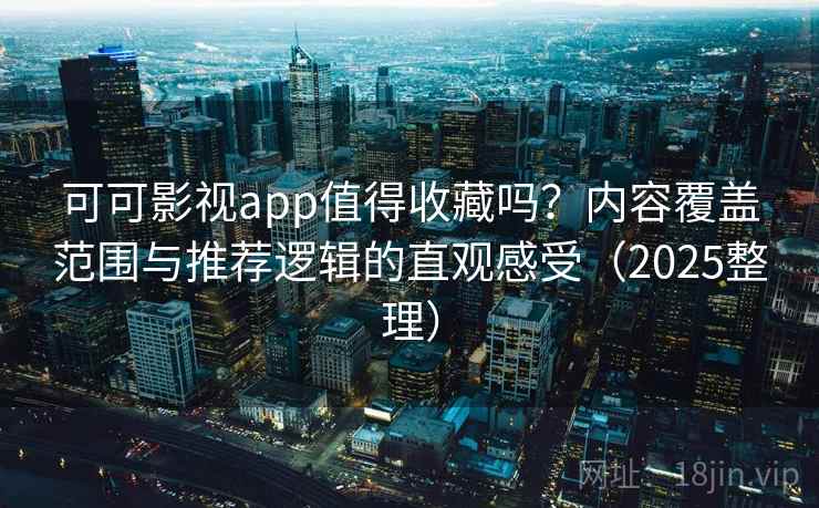可可影视app值得收藏吗？内容覆盖范围与推荐逻辑的直观感受（2025整理）