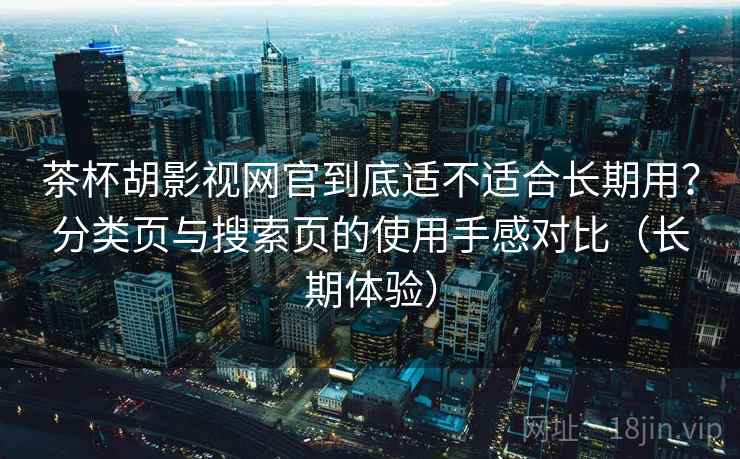 茶杯胡影视网官到底适不适合长期用?分类页与搜索页的使用手感对比(长期体验) 茶杯胡影视网官到底适不适合长期用?分类页与搜索页的使用手感对比(长期体验)
