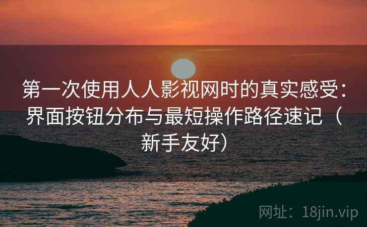 第一次使用人人影视网时的真实感受：界面按钮分布与最短操作路径速记（新手友好）