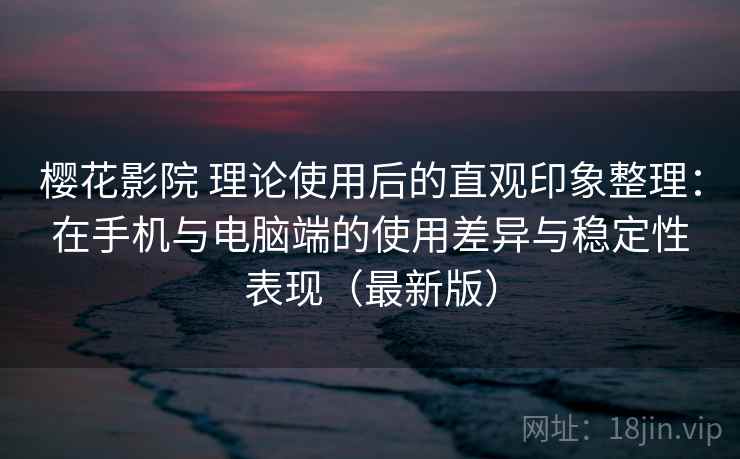 樱花影院 理论使用后的直观印象整理：在手机与电脑端的使用差异与稳定性表现（最新版）