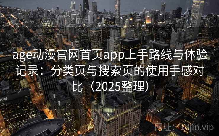 age动漫官网首页app上手路线与体验记录:分类页与搜索页的使用手感对比(2025整理) age动漫官网首页app上手路线与体验记录:分类页与搜索页的使用手感对比(2025整理)