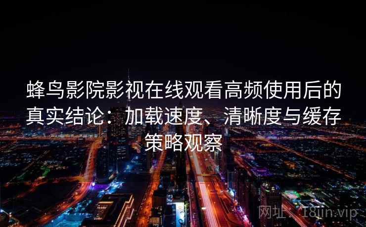 蜂鸟影院影视在线观看高频使用后的真实结论：加载速度、清晰度与缓存策略观察