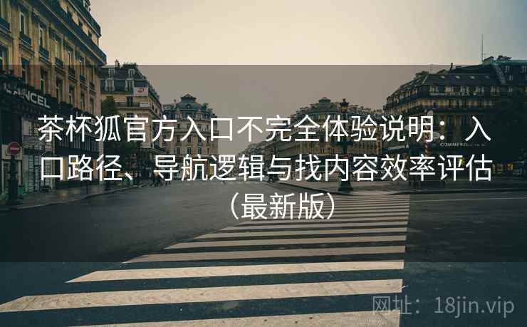 茶杯狐官方入口不完全体验说明:入口路径、导航逻辑与找内容效率评估(最新版) 茶杯狐官方入口不完全体验说明:入口路径、导航逻辑与找内容效率评估(最新版)