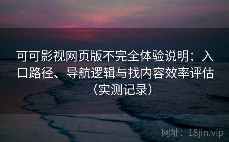 可可影视网页版不完全体验说明:入口路径、导航逻辑与找内容效率评估(实测记录) 可可影视网页版不完全体验说明:入口路径、导航逻辑与找内容效率评估(实测记录)