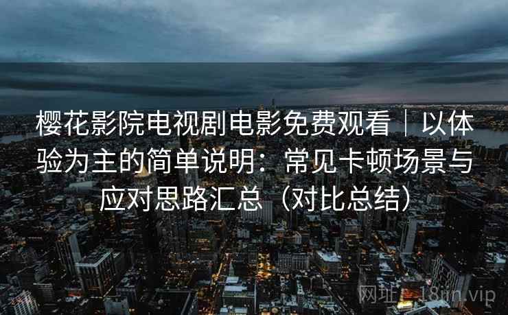 樱花影院电视剧电影免费观看|以体验为主的简单说明:常见卡顿场景与应对思路汇总(对比总结) 樱花影院电视剧电影免费观看|以体验为主的简单说明:常见卡顿场景与应对思路汇总(对比总结)