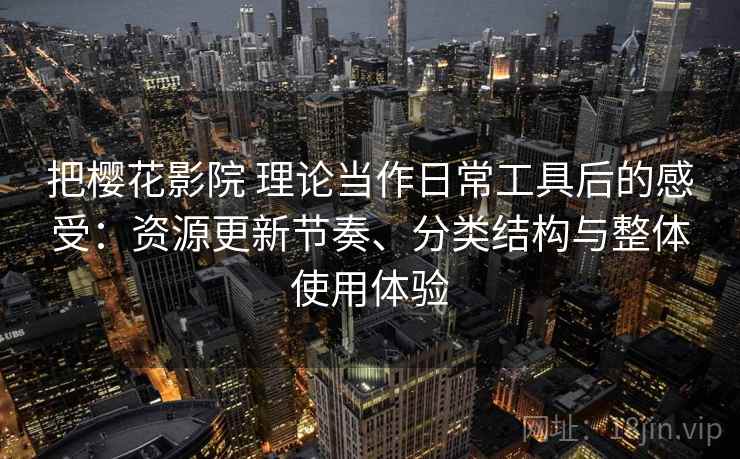 把樱花影院 理论当作日常工具后的感受:资源更新节奏、分类结构与整体使用体验 把樱花影院 理论当作日常工具后的感受:资源更新节奏、分类结构与整体使用体验