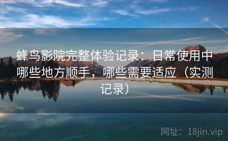 蜂鸟影院完整体验记录:日常使用中哪些地方顺手,哪些需要适应(实测记录) 蜂鸟影院完整体验记录:日常使用中哪些地方顺手,哪些需要适应(实测记录)