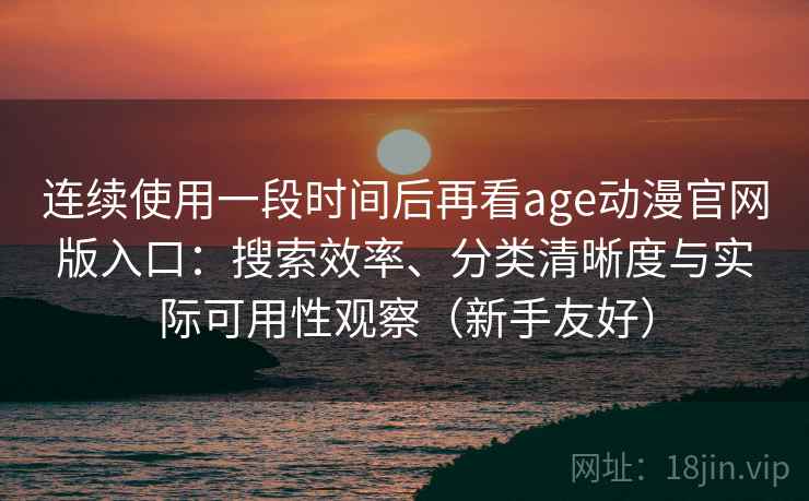连续使用一段时间后再看age动漫官网版入口：搜索效率、分类清晰度与实际可用性观察（新手友好）