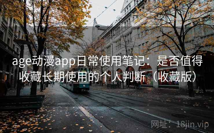 age动漫app日常使用笔记:是否值得收藏长期使用的个人判断(收藏版) age动漫app日常使用笔记:是否值得收藏长期使用的个人判断(收藏版)