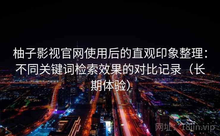 柚子影视官网使用后的直观印象整理：不同关键词检索效果的对比记录（长期体验）