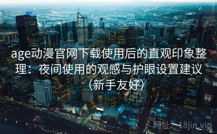 age动漫官网下载使用后的直观印象整理：夜间使用的观感与护眼设置建议（新手友好）