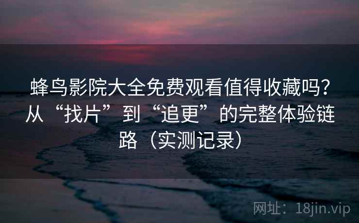 蜂鸟影院大全免费观看值得收藏吗?从“找片”到“追更”的完整体验链路(实测记录) 蜂鸟影院大全免费观看值得收藏吗?从“找片”到“追更”的完整体验链路(实测记录)
