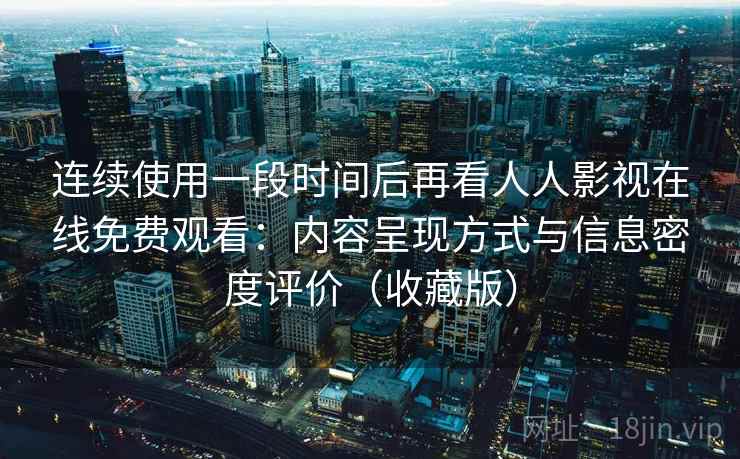 连续使用一段时间后再看人人影视在线免费观看:内容呈现方式与信息密度评价(收藏版) 连续使用一段时间后再看人人影视在线免费观看:内容呈现方式与信息密度评价(收藏版)