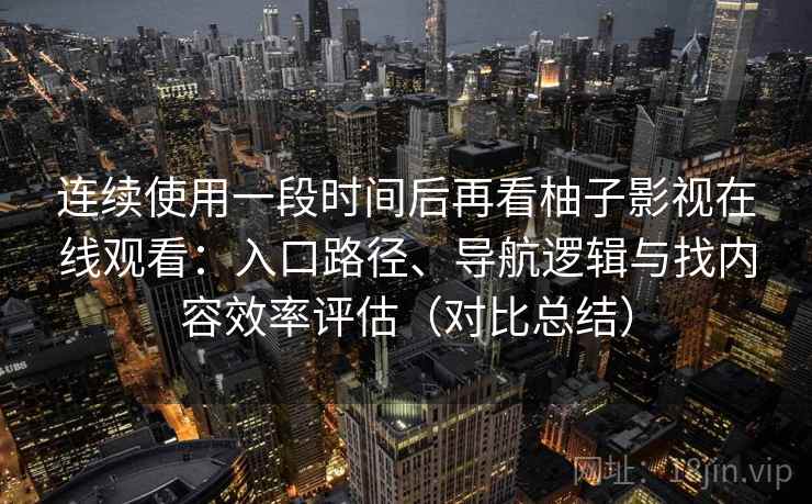 连续使用一段时间后再看柚子影视在线观看：入口路径、导航逻辑与找内容效率评估（对比总结）