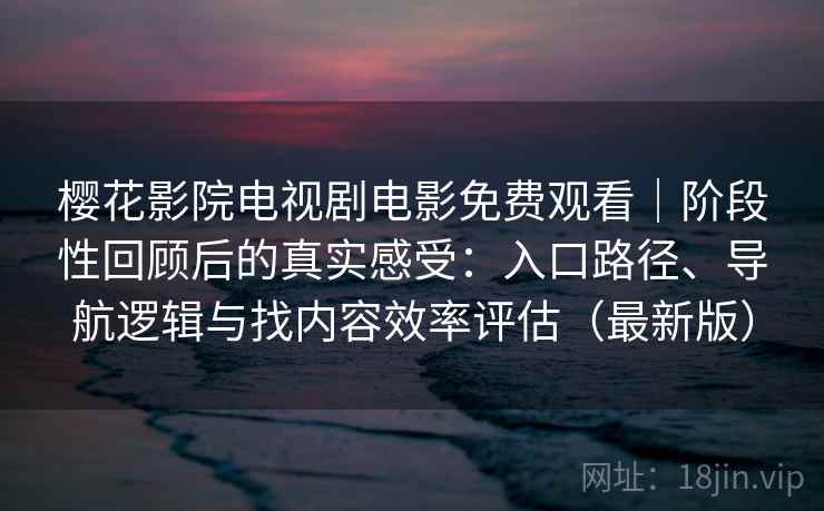 樱花影院电视剧电影免费观看｜阶段性回顾后的真实感受：入口路径、导航逻辑与找内容效率评估（最新版）
