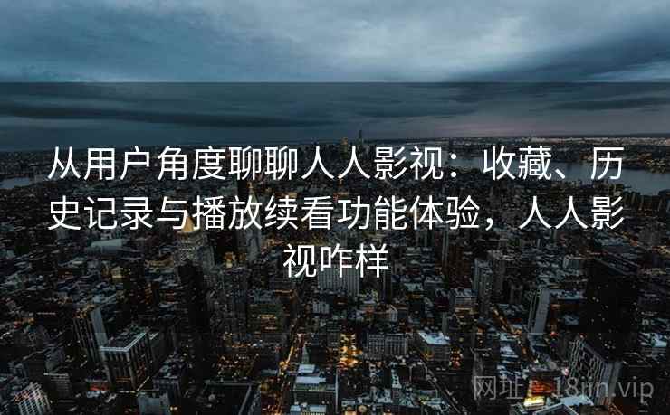 从用户角度聊聊人人影视：收藏、历史记录与播放续看功能体验，人人影视咋样