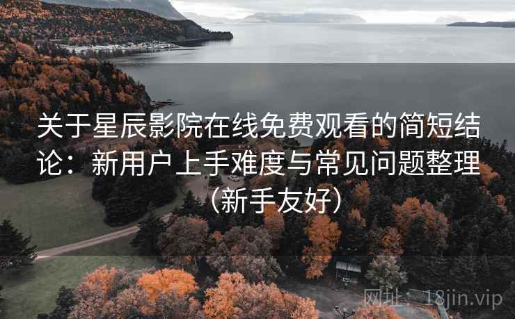 关于星辰影院在线免费观看的简短结论：新用户上手难度与常见问题整理（新手友好）