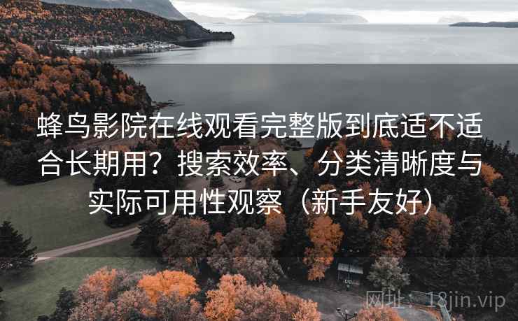 蜂鸟影院在线观看完整版到底适不适合长期用？搜索效率、分类清晰度与实际可用性观察（新手友好）