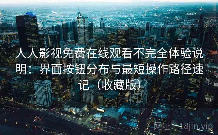 人人影视免费在线观看不完全体验说明：界面按钮分布与最短操作路径速记（收藏版）