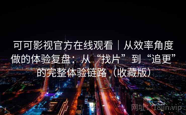 可可影视官方在线观看｜从效率角度做的体验复盘：从“找片”到“追更”的完整体验链路（收藏版）