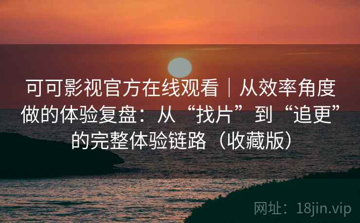 可可影视官方在线观看｜从效率角度做的体验复盘：从“找片”到“追更”的完整体验链路（收藏版）