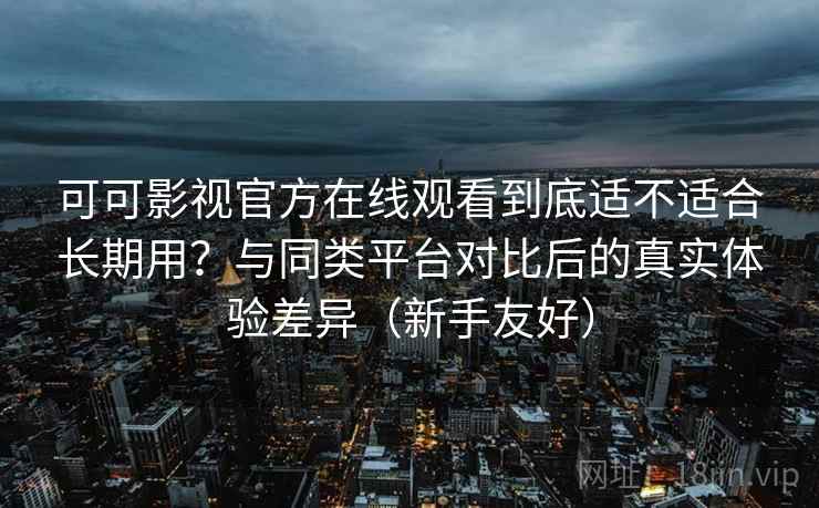 可可影视官方在线观看到底适不适合长期用？与同类平台对比后的真实体验差异（新手友好）
