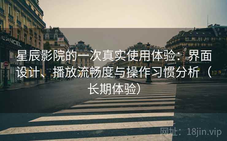 星辰影院的一次真实使用体验：界面设计、播放流畅度与操作习惯分析（长期体验）