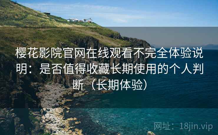 樱花影院官网在线观看不完全体验说明：是否值得收藏长期使用的个人判断（长期体验）