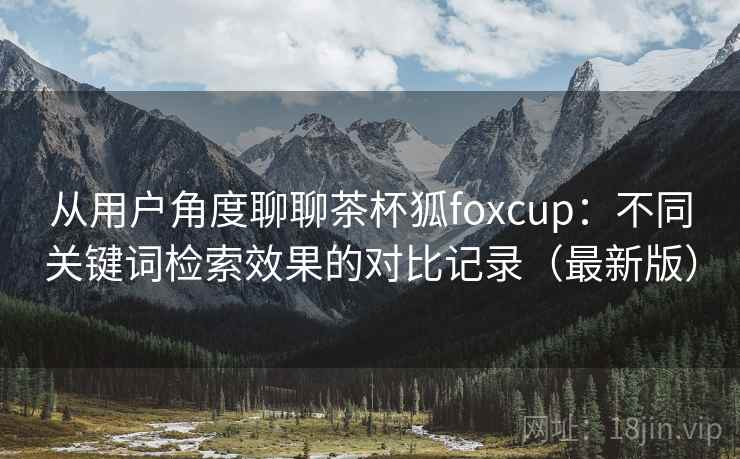 从用户角度聊聊茶杯狐foxcup：不同关键词检索效果的对比记录（最新版）