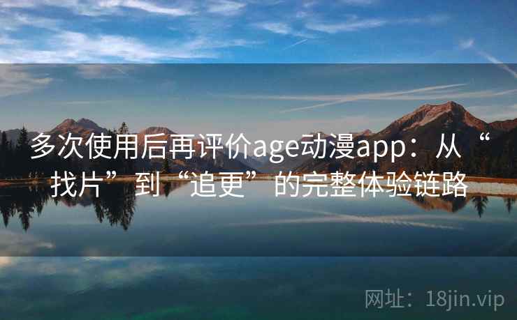 多次使用后再评价age动漫app：从“找片”到“追更”的完整体验链路