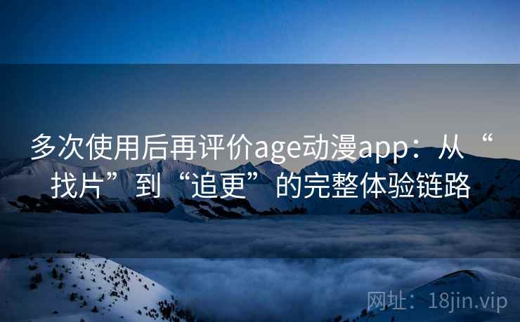 多次使用后再评价age动漫app：从“找片”到“追更”的完整体验链路