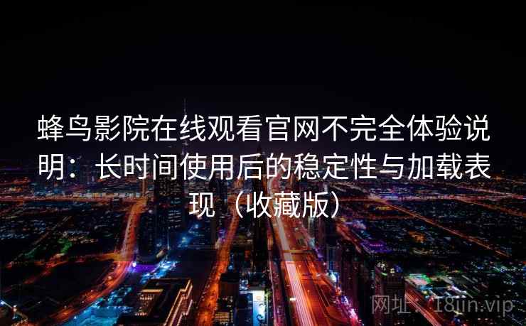 蜂鸟影院在线观看官网不完全体验说明：长时间使用后的稳定性与加载表现（收藏版）