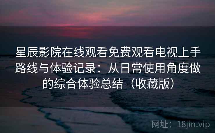 星辰影院在线观看免费观看电视上手路线与体验记录：从日常使用角度做的综合体验总结（收藏版）